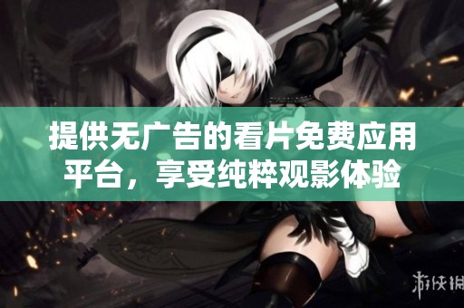 提供无广告的看片免费应用平台，享受纯粹观影体验
