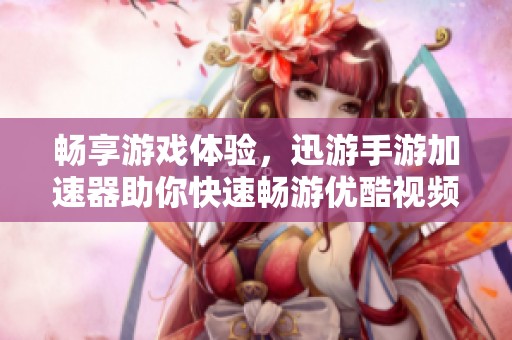畅享游戏体验，迅游手游加速器助你快速畅游优酷视频