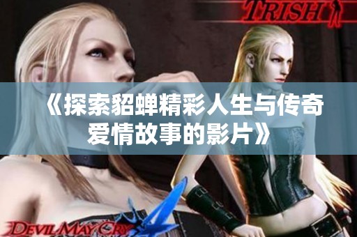 《探索貂蝉精彩人生与传奇爱情故事的影片》