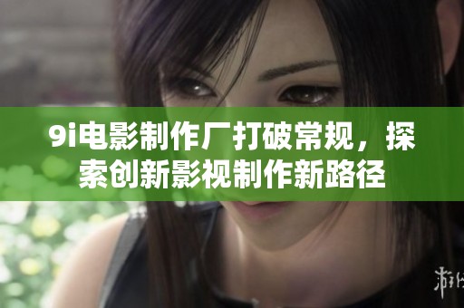 9i电影制作厂打破常规，探索创新影视制作新路径