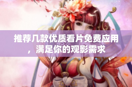 推荐几款优质看片免费应用，满足你的观影需求
