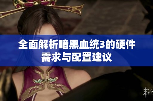 全面解析暗黑血统3的硬件需求与配置建议