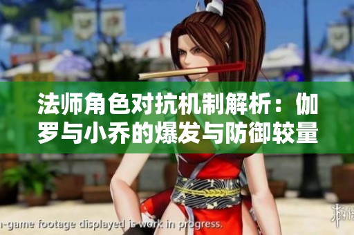 法师角色对抗机制解析：伽罗与小乔的爆发与防御较量