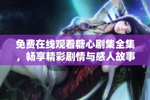 免费在线观看糖心剧集全集，畅享精彩剧情与感人故事
