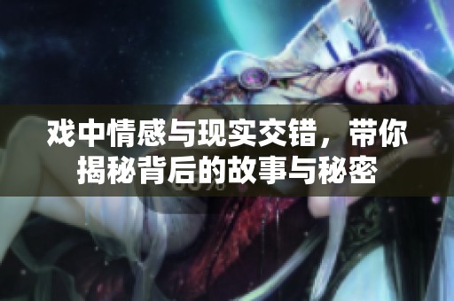 戏中情感与现实交错，带你揭秘背后的故事与秘密