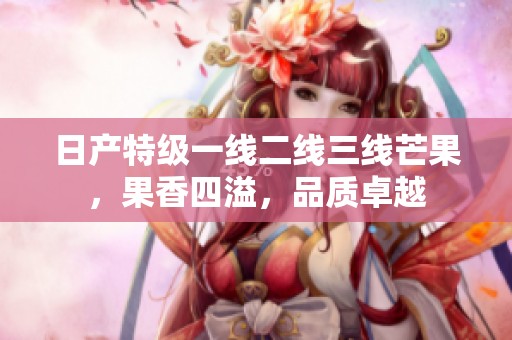 日产特级一线二线三线芒果，果香四溢，品质卓越