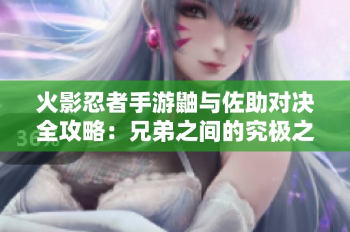 火影忍者手游鼬与佐助对决全攻略：兄弟之间的究极之战技巧解析