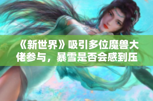 《新世界》吸引多位魔兽大佬参与，暴雪是否会感到压力