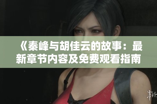 《秦峰与胡佳云的故事：最新章节内容及免费观看指南》