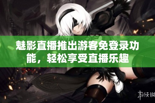 魅影直播推出游客免登录功能，轻松享受直播乐趣