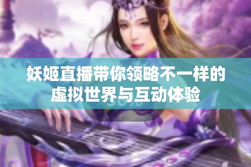 妖姬直播带你领略不一样的虚拟世界与互动体验