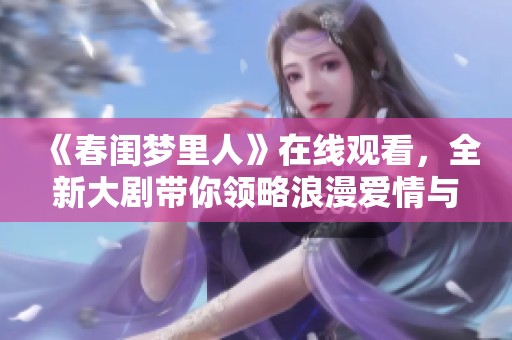 《春闺梦里人》在线观看，全新大剧带你领略浪漫爱情与悲欢离合