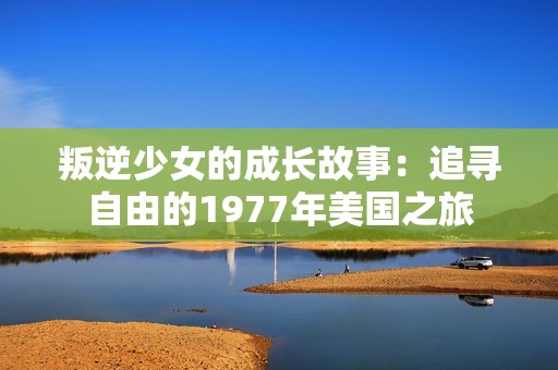 叛逆少女的成长故事：追寻自由的1977年美国之旅