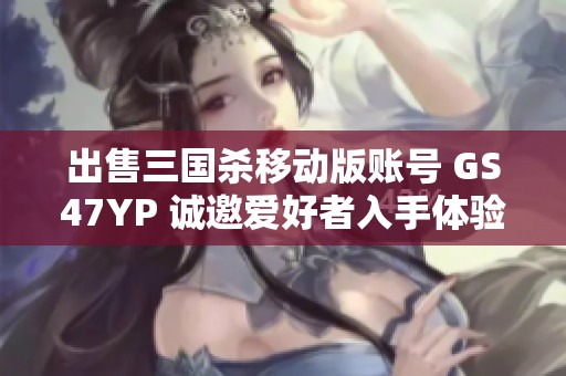 出售三国杀移动版账号 GS47YP 诚邀爱好者入手体验