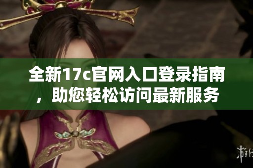 全新17c官网入口登录指南，助您轻松访问最新服务