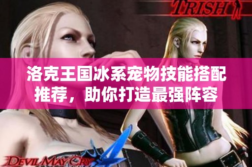 洛克王国冰系宠物技能搭配推荐，助你打造最强阵容
