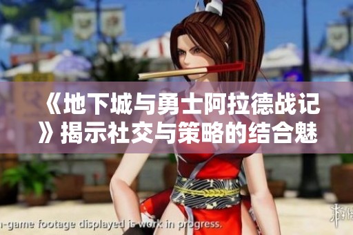 《地下城与勇士阿拉德战记》揭示社交与策略的结合魅力