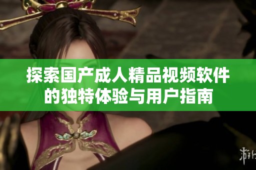 探索国产成人精品视频软件的独特体验与用户指南