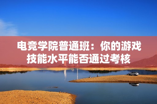 电竞学院普通班：你的游戏技能水平能否通过考核