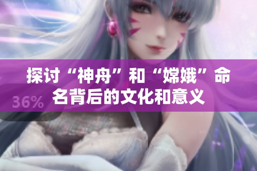 探讨“神舟”和“嫦娥”命名背后的文化和意义