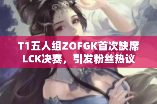 T1五人组ZOFGK首次缺席LCK决赛，引发粉丝热议