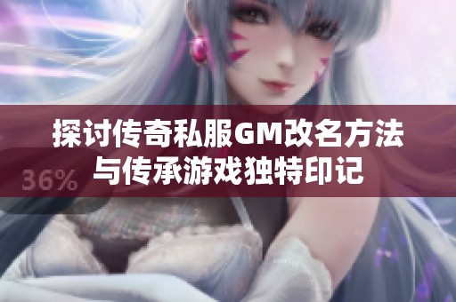 探讨传奇私服GM改名方法与传承游戏独特印记