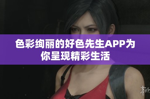 色彩绚丽的好色先生APP为你呈现精彩生活