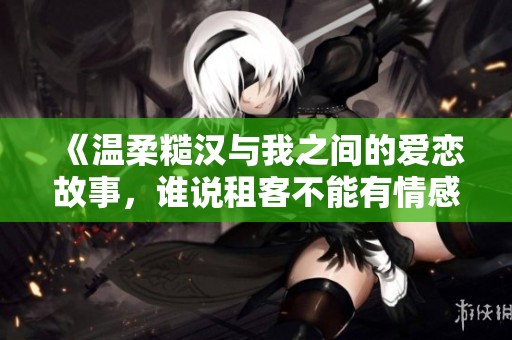 《温柔糙汉与我之间的爱恋故事，谁说租客不能有情感》