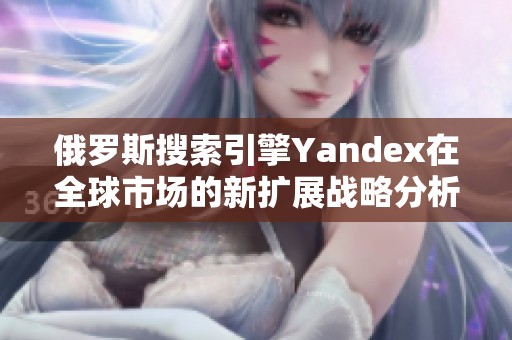 俄罗斯搜索引擎Yandex在全球市场的新扩展战略分析