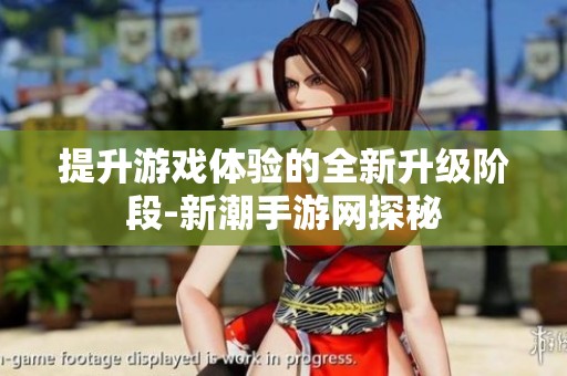 提升游戏体验的全新升级阶段-新潮手游网探秘