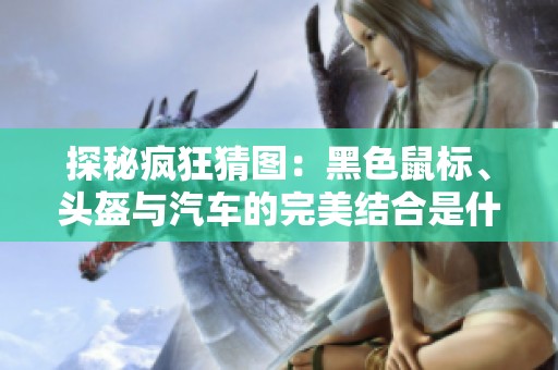探秘疯狂猜图：黑色鼠标、头盔与汽车的完美结合是什么答案