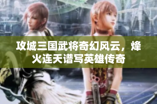 攻城三国武将奇幻风云，烽火连天谱写英雄传奇