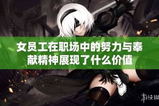 女员工在职场中的努力与奉献精神展现了什么价值
