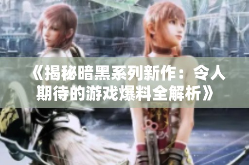 《揭秘暗黑系列新作：令人期待的游戏爆料全解析》