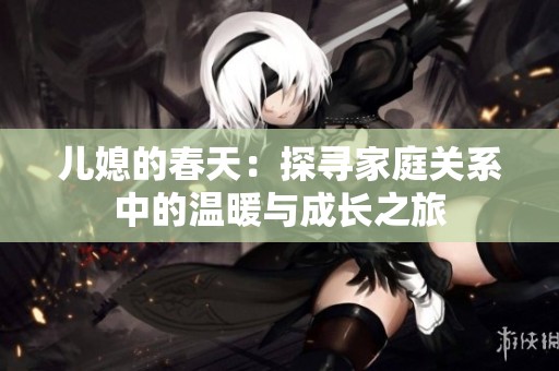 儿媳的春天：探寻家庭关系中的温暖与成长之旅