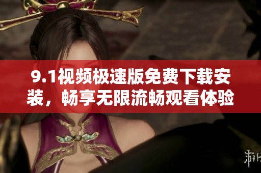 9.1视频极速版免费下载安装，畅享无限流畅观看体验
