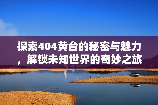 探索404黄台的秘密与魅力，解锁未知世界的奇妙之旅