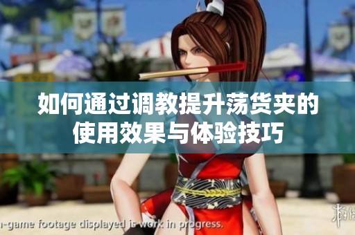 如何通过调教提升荡货夹的使用效果与体验技巧