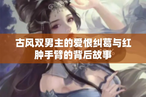 古风双男主的爱恨纠葛与红肿手臂的背后故事