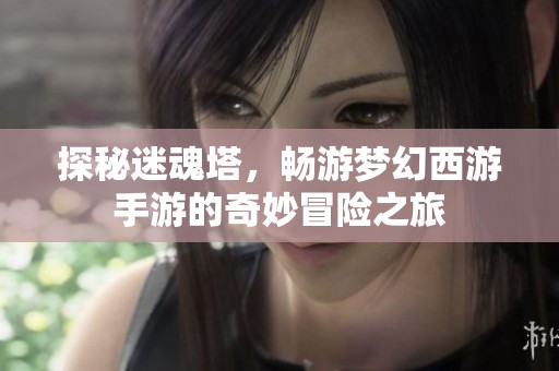 探秘迷魂塔，畅游梦幻西游手游的奇妙冒险之旅