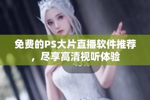 免费的PS大片直播软件推荐，尽享高清视听体验