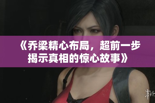《乔梁精心布局，超前一步揭示真相的惊心故事》