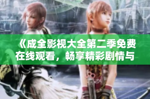 《成全影视大全第二季免费在线观看，畅享精彩剧情与经典之作》