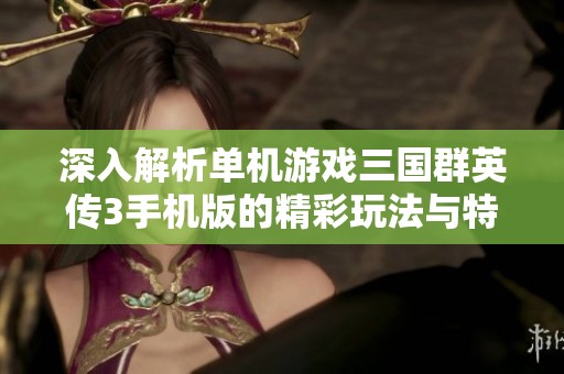 深入解析单机游戏三国群英传3手机版的精彩玩法与特色