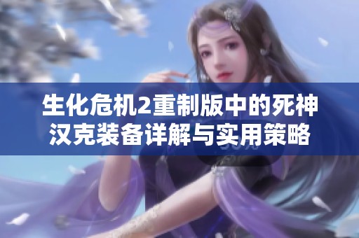 生化危机2重制版中的死神汉克装备详解与实用策略