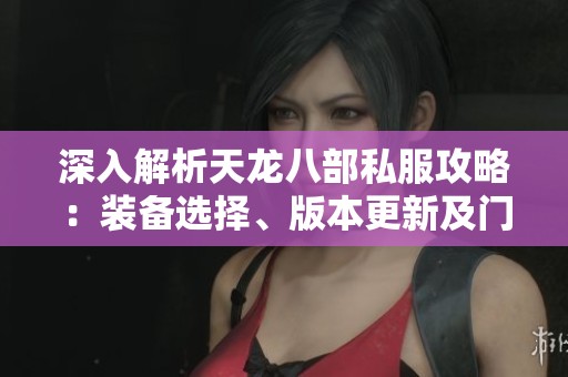 深入解析天龙八部私服攻略：装备选择、版本更新及门派特点详解