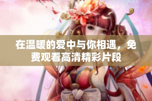 在温暖的爱中与你相遇，免费观看高清精彩片段