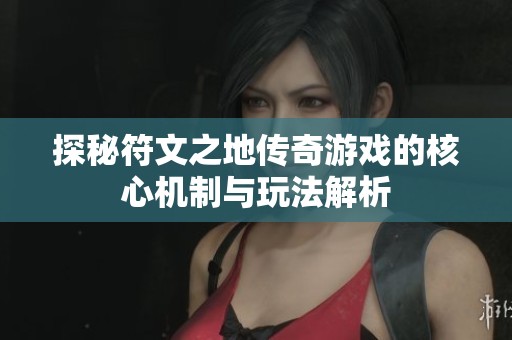 探秘符文之地传奇游戏的核心机制与玩法解析