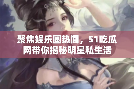 聚焦娱乐圈热闻，51吃瓜网带你揭秘明星私生活