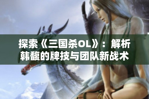 探索《三国杀OL》：解析韩馥的牌技与团队新战术